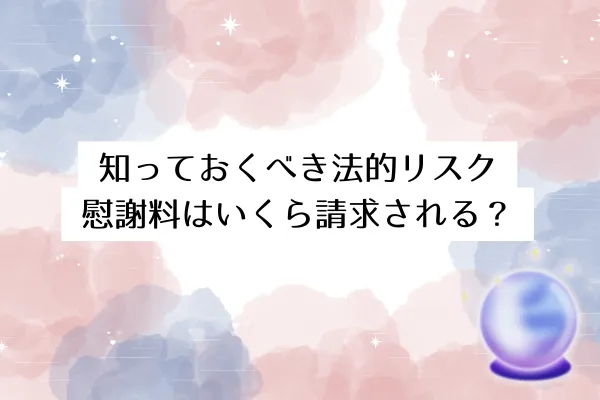 知っておくべき法的リスク│慰謝料はいくら請求される?