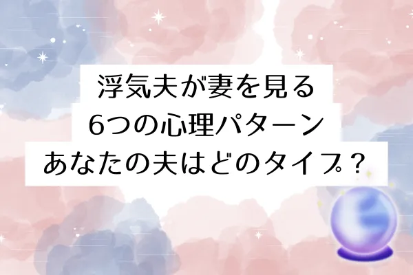 浮気夫が妻を見る6つの心理パターン｜あなたの夫はどのタイプ？