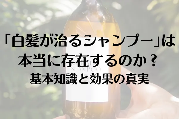 「白髪が治るシャンプー」は本当に存在するのか？基本知識と効果の真実