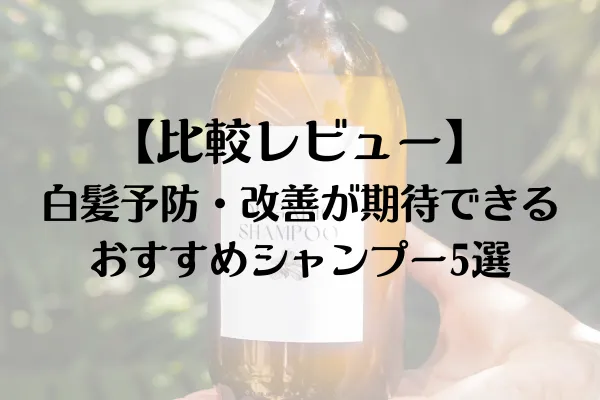 【比較レビュー】白髪予防・改善が期待できるおすすめシャンプー5選