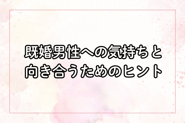 既婚男性への気持ちと向き合うためのヒント