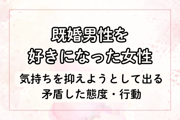 既婚男性を好きな気持ちを抑えようとして出る矛盾した態度・行動