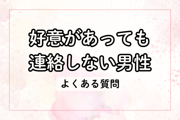 好意があっても連絡しない男性に関するよくある質問