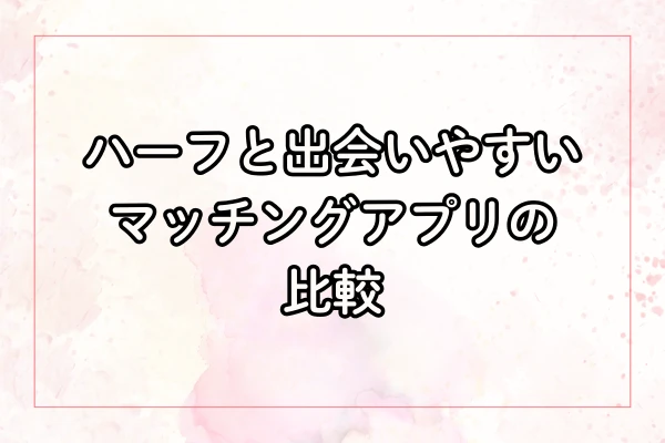 ハーフと出会いやすいマッチングアプリの比較