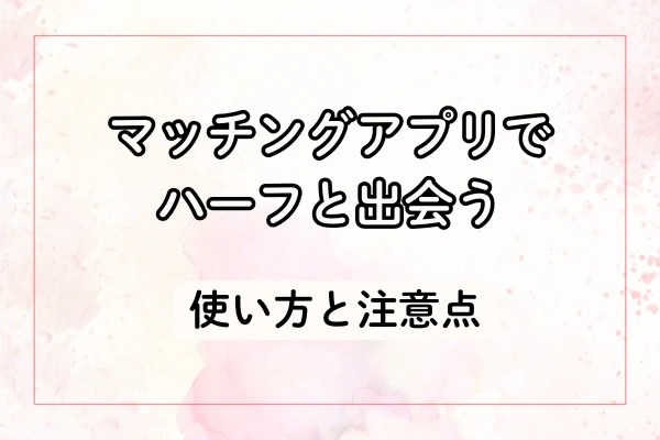 マッチングアプリでハーフと出会うための使い方と注意点
