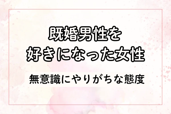 既婚男性を好きになった女性に出がちな態度