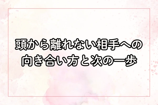頭から離れない相手への向き合い方と次の一歩