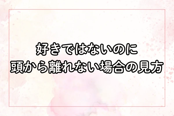 好きではないのに頭から離れない場合の見方